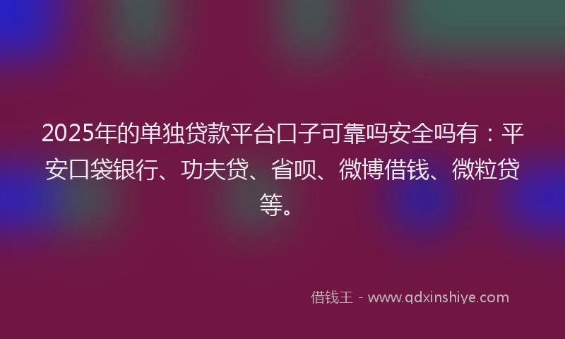 2025年的单独贷款平台口子可靠吗安全吗有：平安口袋银行、功夫贷、省呗、微博借钱、微粒贷等。