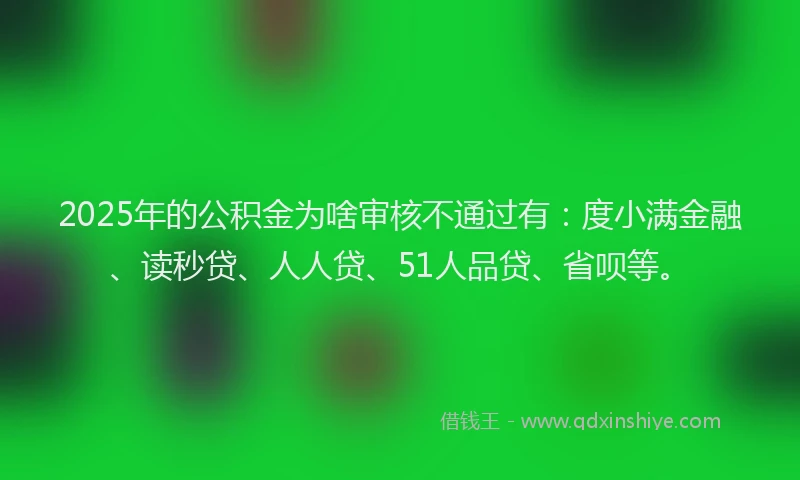 2025年的公积金为啥审核不通过有：度小满金融、读秒贷、人人贷、51人品贷、省呗等。