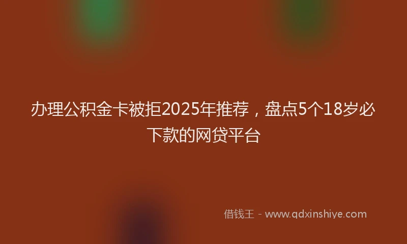 办理公积金卡被拒2025年推荐，盘点5个18岁必下款的网贷平台