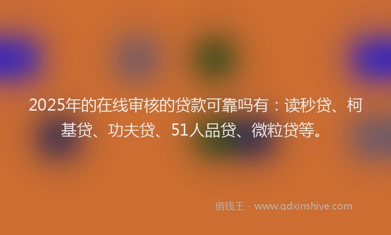 2025年的在线审核的贷款可靠吗有：读秒贷、柯基贷、功夫贷、51人品贷、微粒贷等。