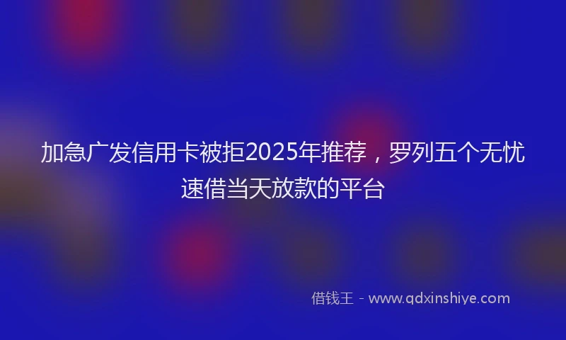 加急广发信用卡被拒2025年推荐，罗列五个无忧速借当天放款的平台