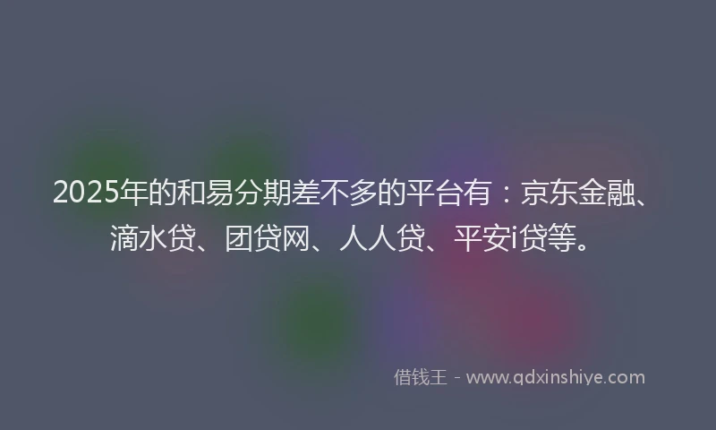 2025年的和易分期差不多的平台有：京东金融、滴水贷、团贷网、人人贷、平安i贷等。