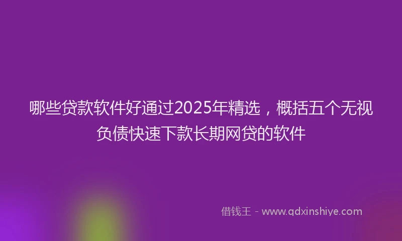 哪些贷款软件好通过2025年精选，概括五个无视负债快速下款长期网贷的软件