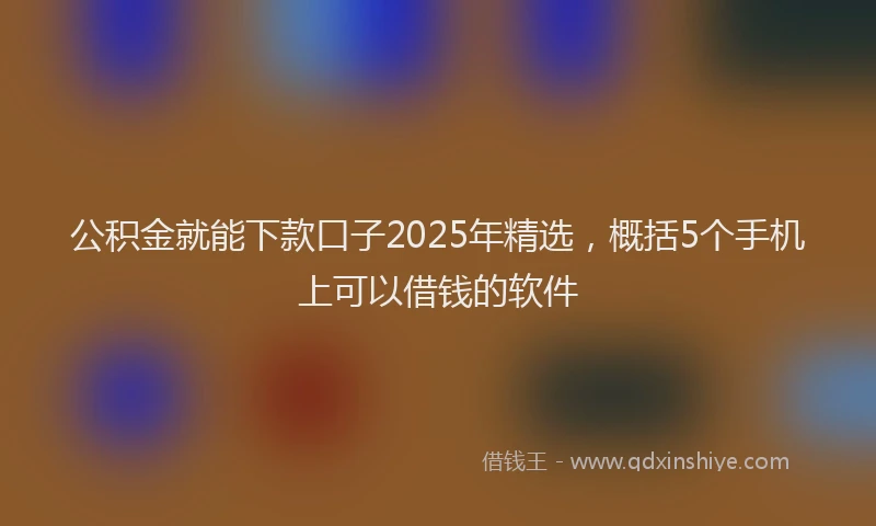 公积金就能下款口子2025年精选，概括5个手机上可以借钱的软件
