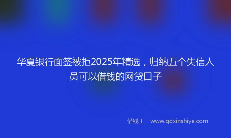 华夏银行面签被拒2025年精选，归纳五个失信人员可以借钱的网贷口子