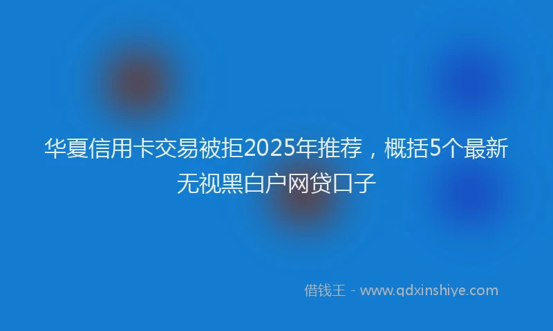 华夏信用卡交易被拒2025年推荐，概括5个最新无视黑白户网贷口子