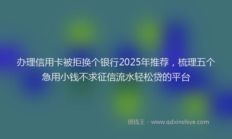 办理信用卡被拒换个银行2025年推荐，梳理五个急用小钱不求征信流水轻松贷的平台