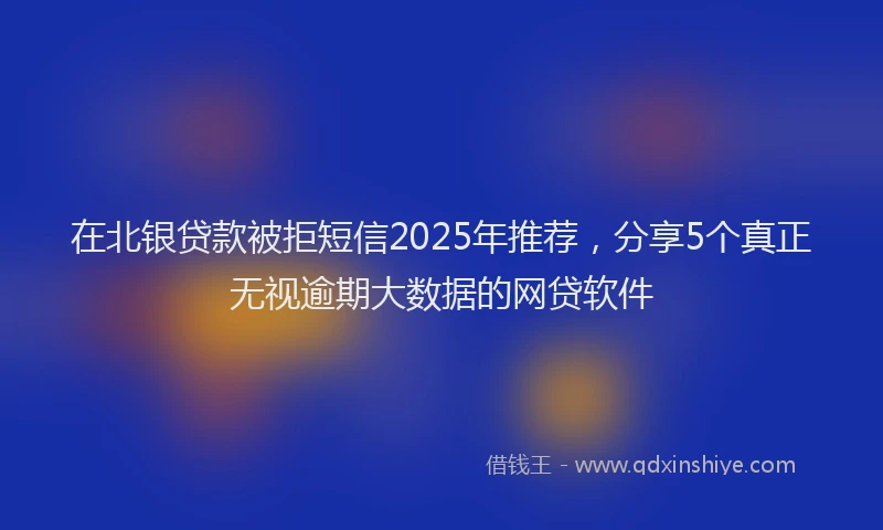 在北银贷款被拒短信2025年推荐，分享5个真正无视逾期大数据的网贷软件