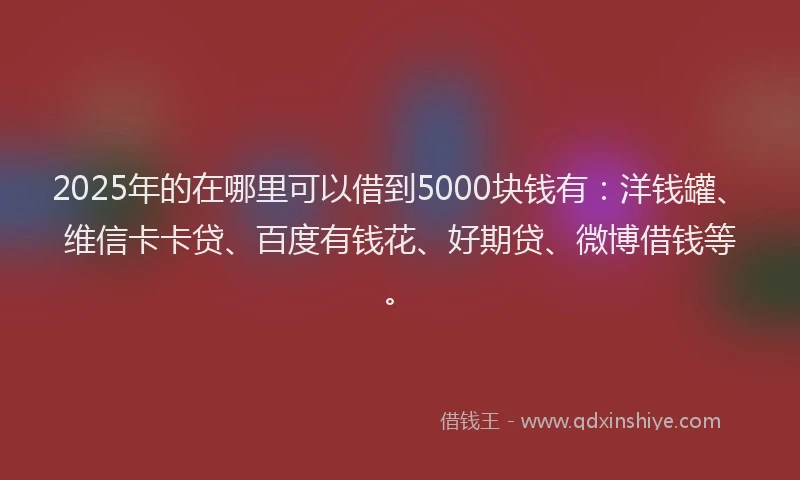 2025年的在哪里可以借到5000块钱有：洋钱罐、维信卡卡贷、百度有钱花、好期贷、微博借钱等。