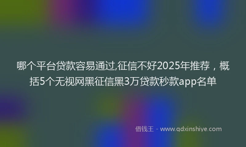 哪个平台贷款容易通过,征信不好2025年推荐，概括5个无视网黑征信黑3万贷款秒款app名单