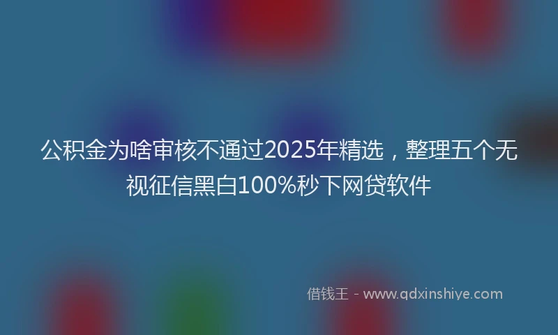 公积金为啥审核不通过2025年精选，整理五个无视征信黑白100%秒下网贷软件