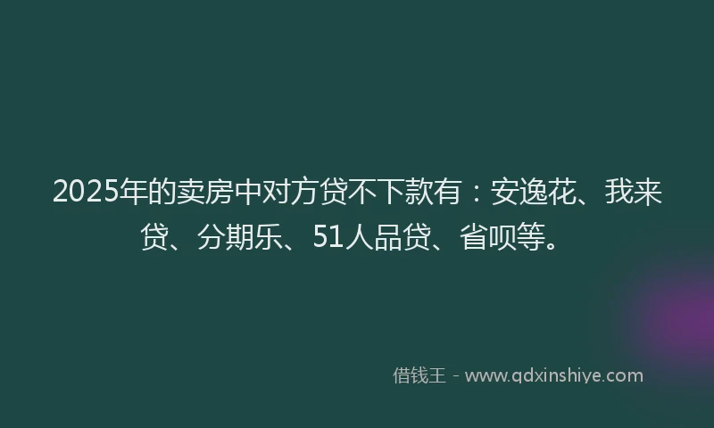 2025年的卖房中对方贷不下款有：安逸花、我来贷、分期乐、51人品贷、省呗等。