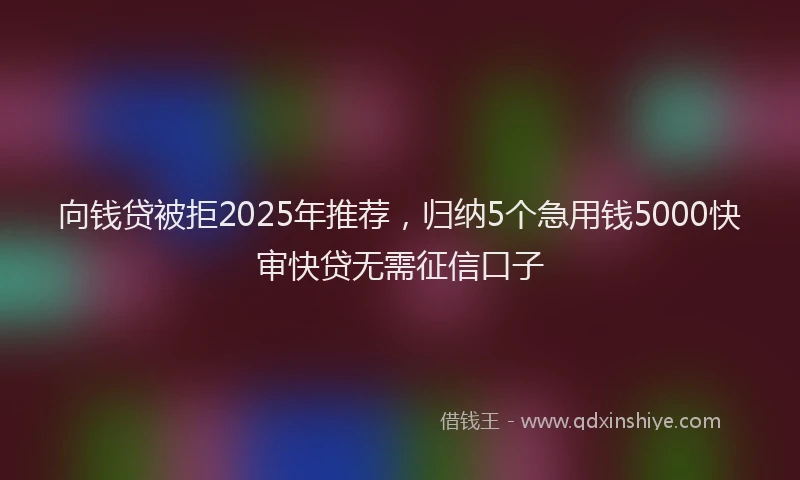 向钱贷被拒2025年推荐，归纳5个急用钱5000快审快贷无需征信口子