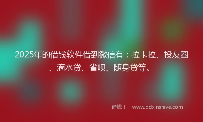 2025年的借钱软件借到微信有：拉卡拉、投友圈、滴水贷、省呗、随身贷等。