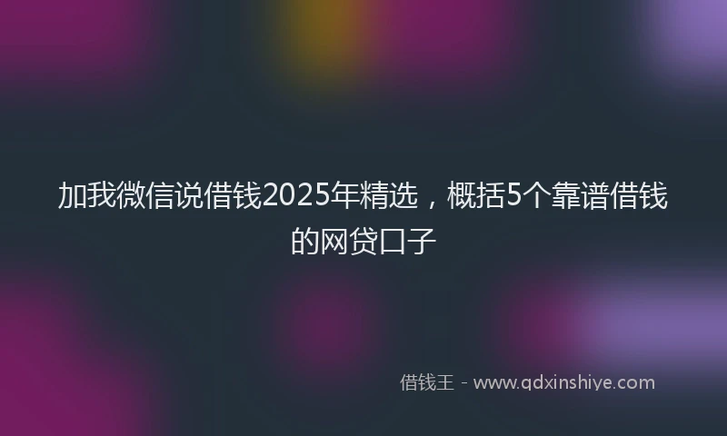 加我微信说借钱2025年精选，概括5个靠谱借钱的网贷口子