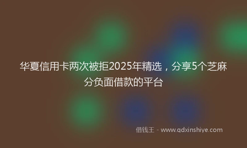 华夏信用卡两次被拒2025年精选，分享5个芝麻分负面借款的平台