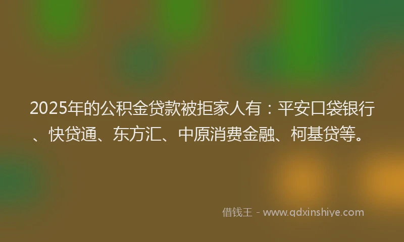 2025年的公积金贷款被拒家人有：平安口袋银行、快贷通、东方汇、中原消费金融、柯基贷等。