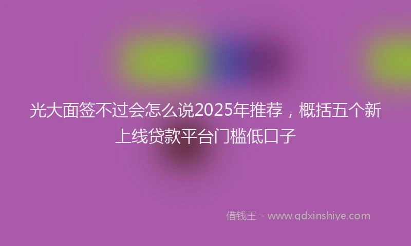 光大面签不过会怎么说2025年推荐，概括五个新上线贷款平台门槛低口子