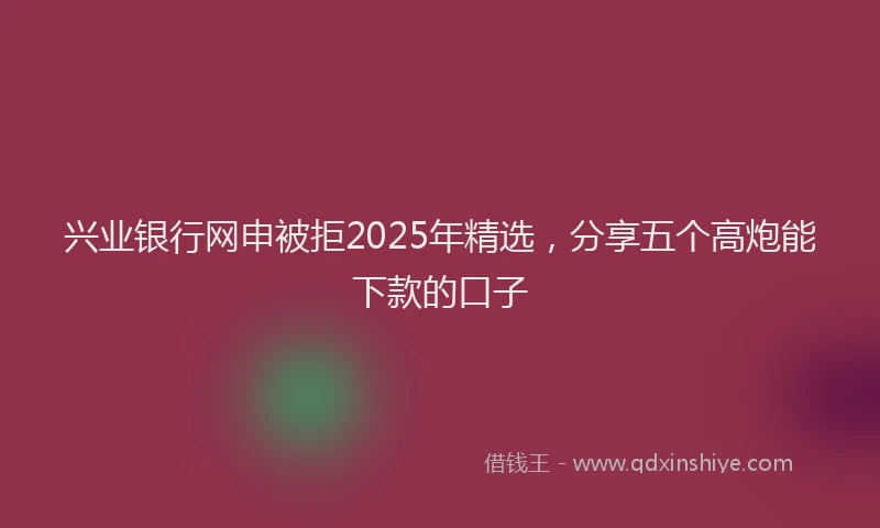 兴业银行网申被拒2025年精选，分享五个高炮能下款的口子