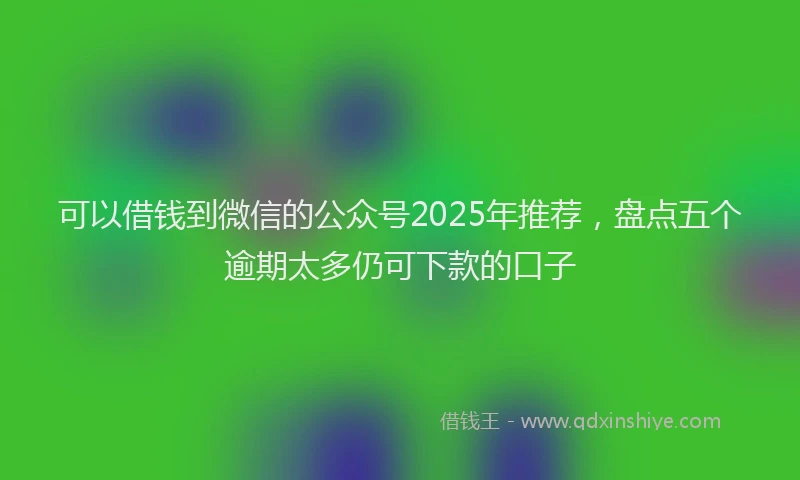 可以借钱到微信的公众号2025年推荐，盘点五个逾期太多仍可下款的口子