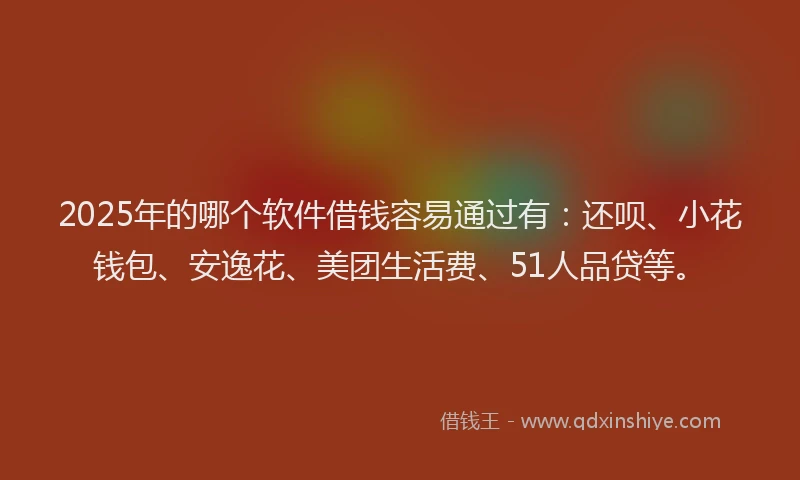 2025年的哪个软件借钱容易通过有：还呗、小花钱包、安逸花、美团生活费、51人品贷等。