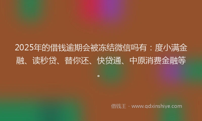 2025年的借钱逾期会被冻结微信吗有：度小满金融、读秒贷、替你还、快贷通、中原消费金融等。