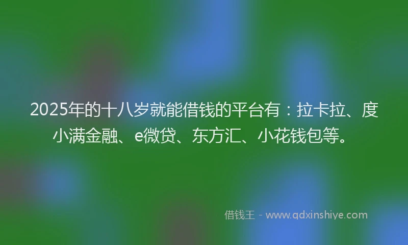 2025年的十八岁就能借钱的平台有：拉卡拉、度小满金融、e微贷、东方汇、小花钱包等。