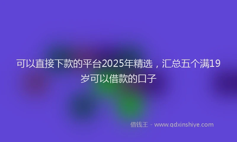可以直接下款的平台2025年精选，汇总五个满19岁可以借款的口子