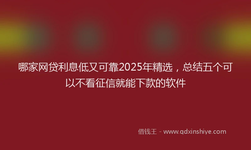 哪家网贷利息低又可靠2025年精选，总结五个可以不看征信就能下款的软件