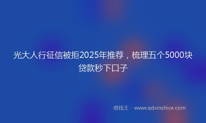 光大人行征信被拒2025年推荐，梳理五个5000块贷款秒下口子