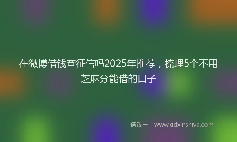 在微博借钱查征信吗2025年推荐，梳理5个不用芝麻分能借的口子