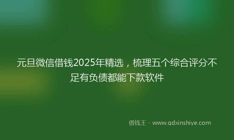 元旦微信借钱2025年精选，梳理五个综合评分不足有负债都能下款软件