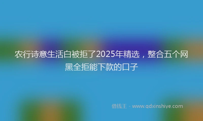 农行诗意生活白被拒了2025年精选，整合五个网黑全拒能下款的口子