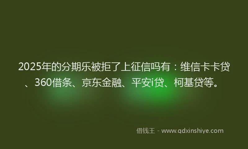 2025年的分期乐被拒了上征信吗有：维信卡卡贷、360借条、京东金融、平安i贷、柯基贷等。
