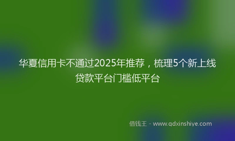 华夏信用卡不通过2025年推荐，梳理5个新上线贷款平台门槛低平台