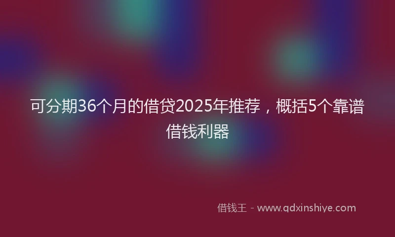 可分期36个月的借贷2025年推荐，概括5个靠谱借钱利器