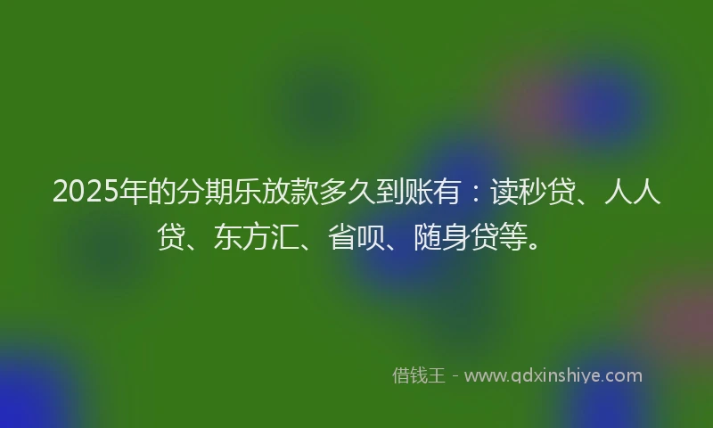 2025年的分期乐放款多久到账有：读秒贷、人人贷、东方汇、省呗、随身贷等。