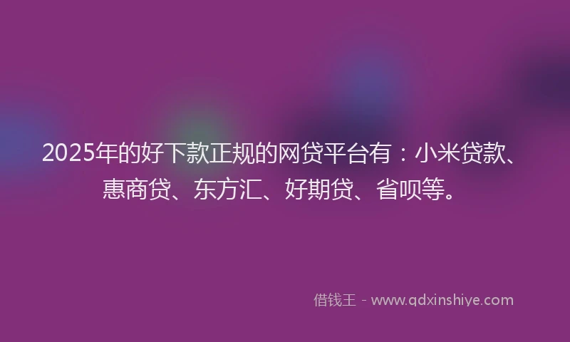 2025年的好下款正规的网贷平台有：小米贷款、惠商贷、东方汇、好期贷、省呗等。