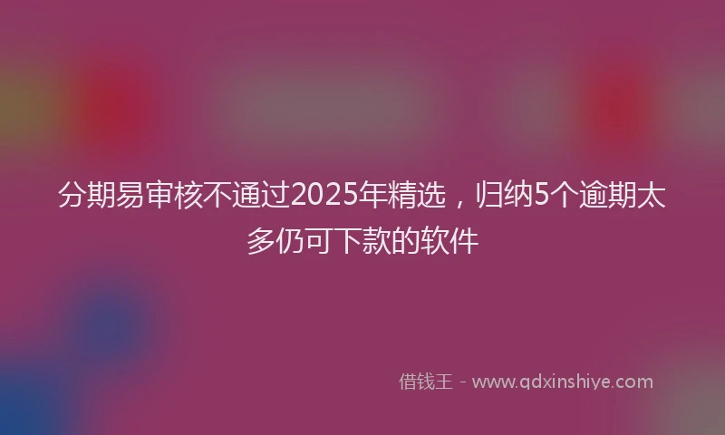 分期易审核不通过2025年精选，归纳5个逾期太多仍可下款的软件