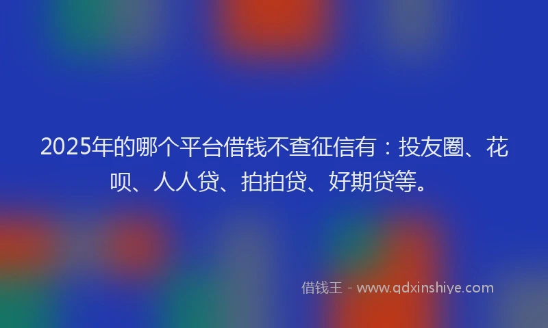 2025年的哪个平台借钱不查征信有：投友圈、花呗、人人贷、拍拍贷、好期贷等。