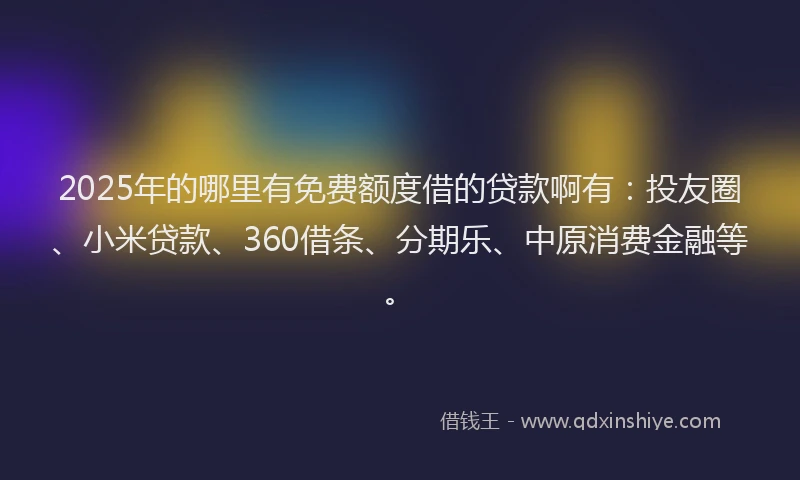 2025年的哪里有免费额度借的贷款啊有：投友圈、小米贷款、360借条、分期乐、中原消费金融等。