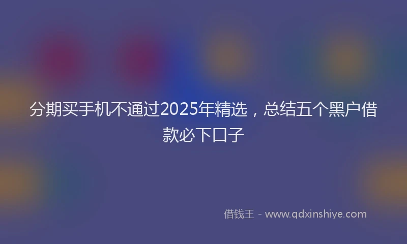 分期买手机不通过2025年精选，总结五个黑户借款必下口子