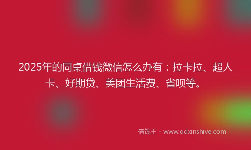 2025年的同桌借钱微信怎么办有：拉卡拉、超人卡、好期贷、美团生活费、省呗等。