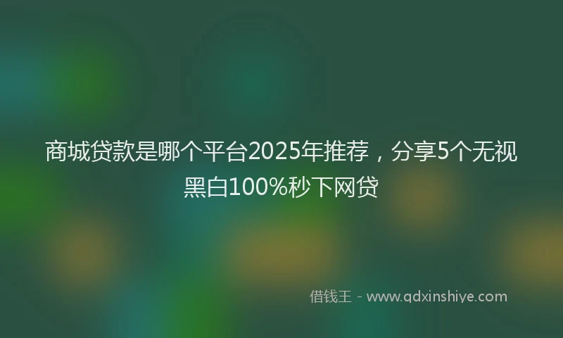 商城贷款是哪个平台2025年推荐，分享5个无视黑白100%秒下网贷