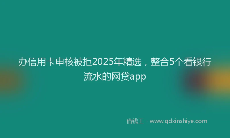 办信用卡申核被拒2025年精选，整合5个看银行流水的网贷app