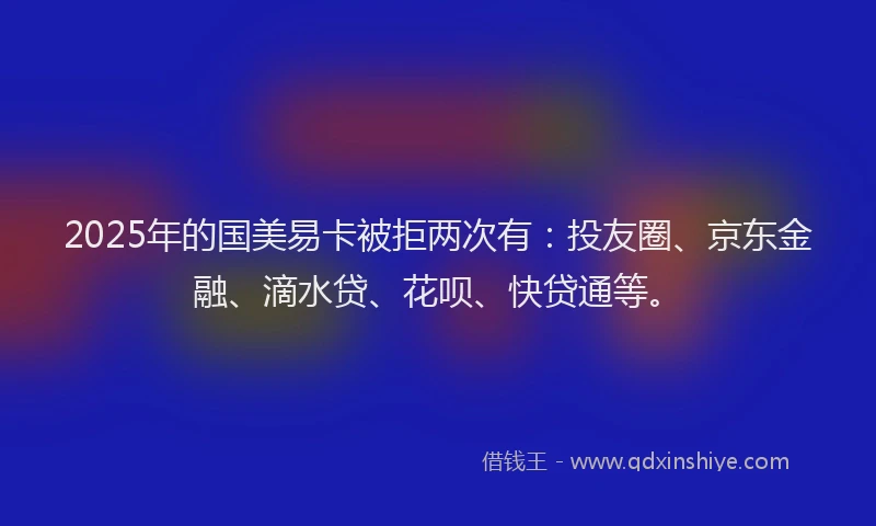 2025年的国美易卡被拒两次有：投友圈、京东金融、滴水贷、花呗、快贷通等。