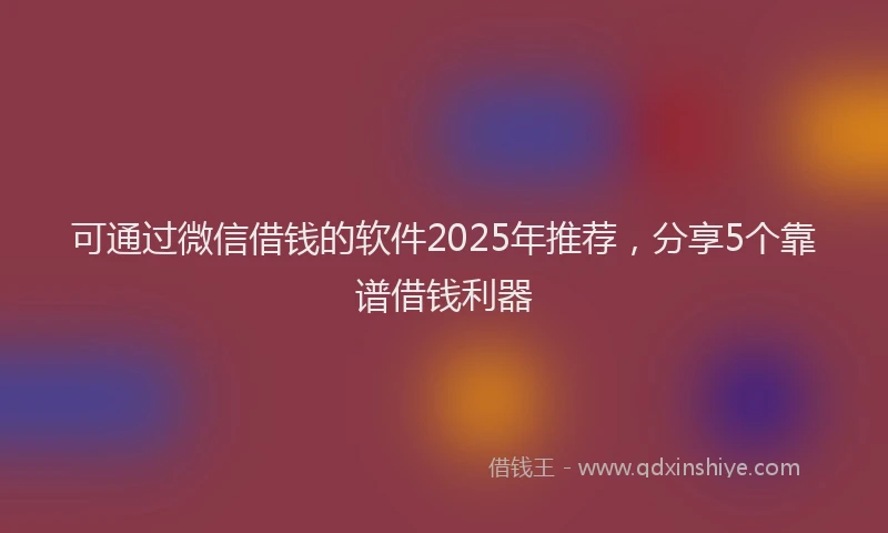 可通过微信借钱的软件2025年推荐，分享5个靠谱借钱利器