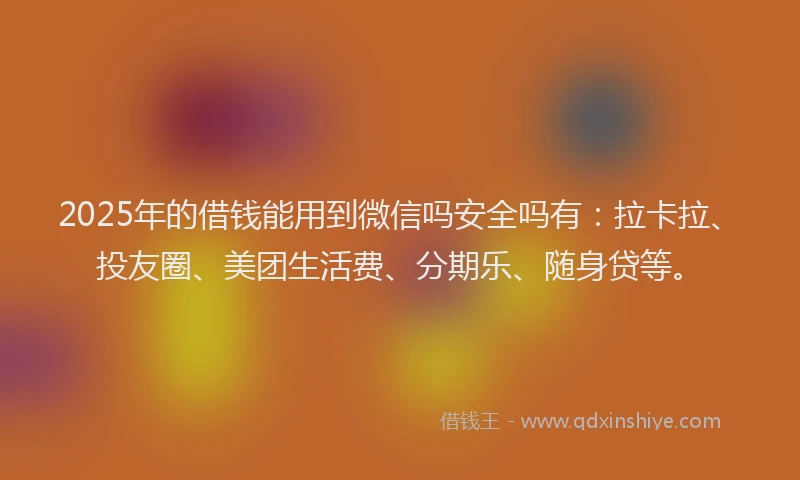 2025年的借钱能用到微信吗安全吗有：拉卡拉、投友圈、美团生活费、分期乐、随身贷等。