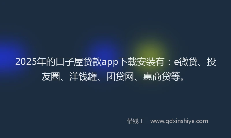 2025年的口子屋贷款app下载安装有：e微贷、投友圈、洋钱罐、团贷网、惠商贷等。