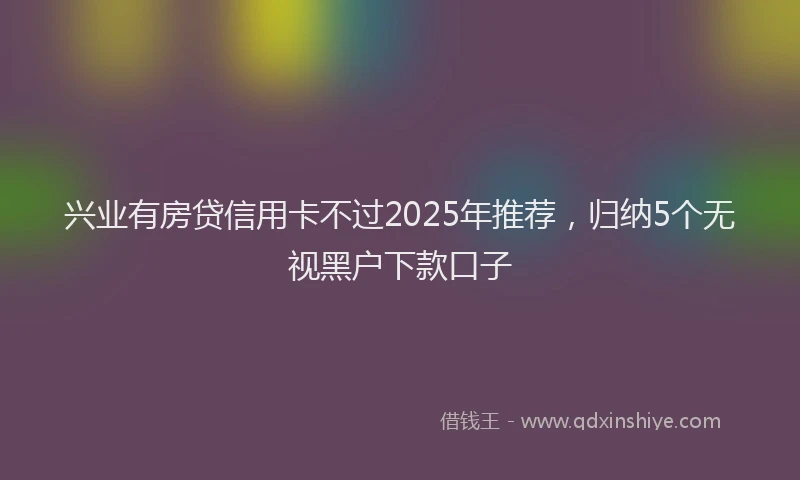 兴业有房贷信用卡不过2025年推荐，归纳5个无视黑户下款口子